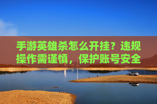 手游英雄杀怎么开挂？违规操作需谨慎，保护账号安全，手游英雄杀开挂方法与安全提示，违规操作需谨慎，保护账号安全