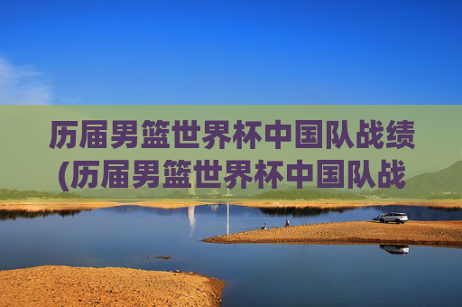 历届男篮世界杯中国队战绩(历届男篮世界杯中国队战绩表)