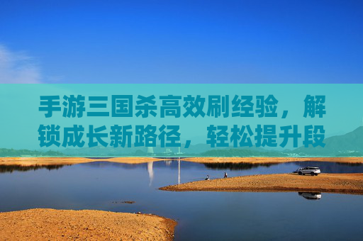 手游三国杀高效刷经验，解锁成长新路径，轻松提升段位，手游三国杀高效刷经验，解锁成长新路径，轻松提升段位