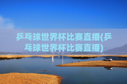 乒乓球世界杯比赛直播(乒乓球世界杯比赛直播)