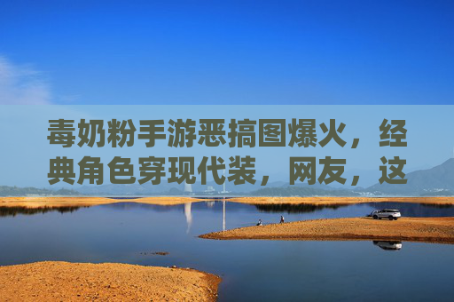 毒奶粉手游恶搞图爆火,经典角色穿现代装,网友,这波操作太有梗了!毒奶粉恶搞图爆火,经典角色穿现代装,网友,这波操作太有梗了!
