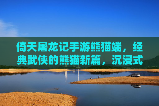 倚天屠龙记手游熊猫端,经典武侠的熊猫新篇,沉浸式体验江湖风云,倚天屠龙记手游熊猫端,经典武侠新篇,沉浸式体验江湖风云