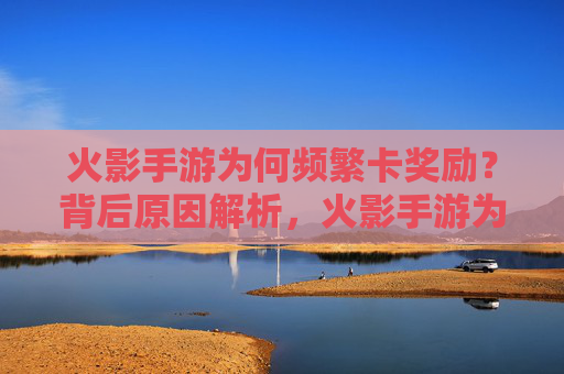 火影手游为何频繁卡奖励？背后原因解析，火影手游为何频繁卡奖励？背后原因解析