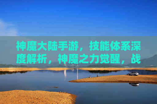 神魔大陆手游,技能体系深度解析,神魔之力觉醒,战斗体验再升级,神魔大陆手游,技能体系深度解析,神魔之力觉醒,战斗体验再升级