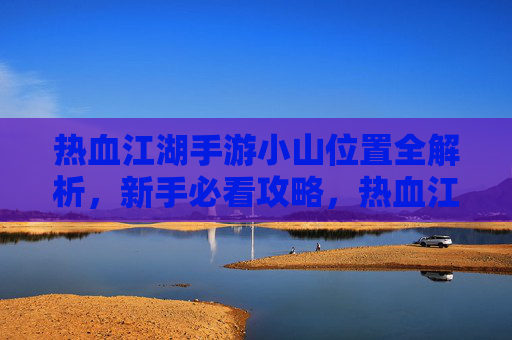 热血江湖手游小山位置全解析，新手必看攻略，热血江湖手游小山位置全解析，新手必看攻略