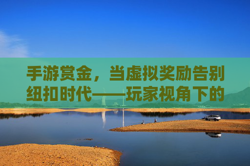 手游赏金，当虚拟奖励告别纽扣时代——玩家视角下的奖励机制演变与思考，手游赏金，当虚拟奖励告别纽扣时代——玩家视角下的奖励机制演变与思考