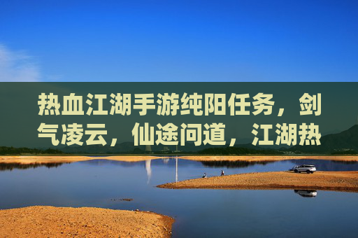 热血江湖手游纯阳任务，剑气凌云，仙途问道，江湖热血再燃，热血江湖纯阳任务，剑气凌云，仙途问道，江湖热血再燃