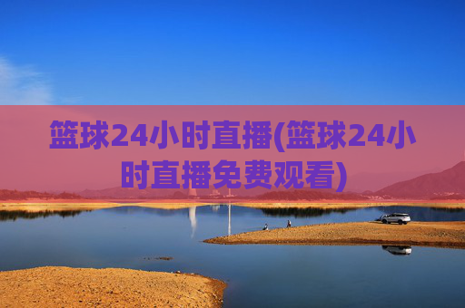 篮球24小时直播(篮球24小时直播免费观看)