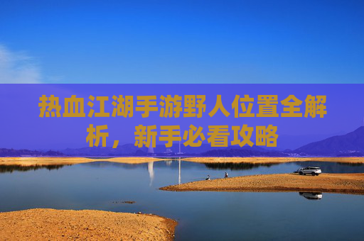 热血江湖手游野人位置全解析,新手必看攻略