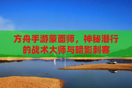 方舟手游蒙面师，神秘潜行的战术大师与暗影刺客