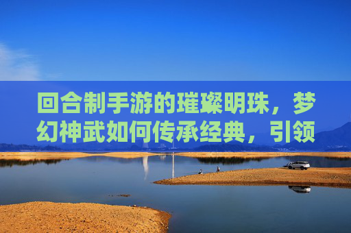 回合制手游的璀璨明珠，梦幻神武如何传承经典，引领玩家重返怀旧之旅，回合制手游的璀璨明珠，梦幻神武如何传承经典，引领玩家重返怀旧之旅