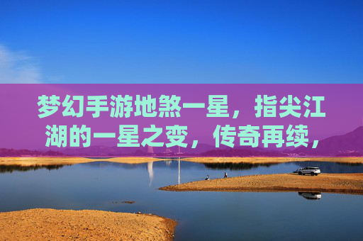 梦幻手游地煞一星，指尖江湖的一星之变，传奇再续，梦幻手游地煞一星，指尖江湖的一星之变，传奇再续