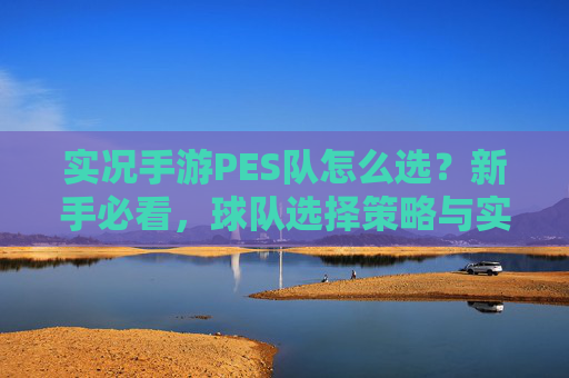 实况手游PES队怎么选？新手必看，球队选择策略与实战技巧全解析，实况手游PES队怎么选？新手必看，球队选择策略与实战技巧全解析