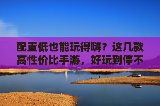 配置低也能玩得嗨?这几款高性价比手游,好玩到停不下来!