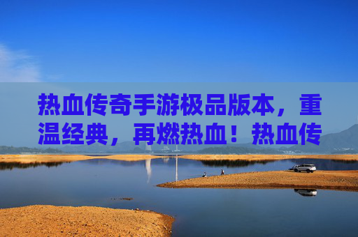 热血传奇手游极品版本，重温经典，再燃热血！热血传奇手游极品版本，重温经典，再燃热血！