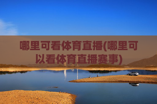 哪里可看体育直播(哪里可以看体育直播赛事)
