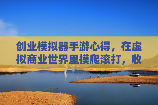 创业模拟器手游心得，在虚拟商业世界里摸爬滚打，收获成长与启示，创业模拟器手游心得，在虚拟商业世界里摸爬滚打，收获成长与启示