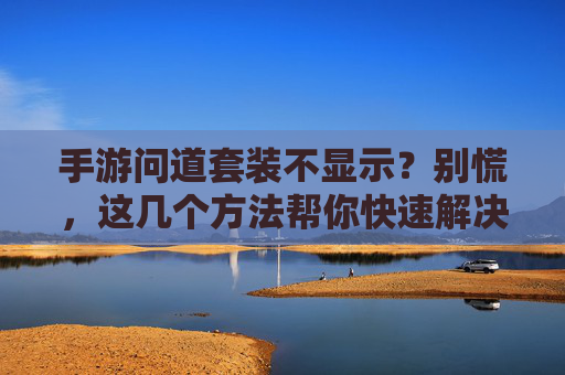 手游问道套装不显示？别慌，这几个方法帮你快速解决！手游问道套装不显示？别慌，这几个方法帮你快速解决！