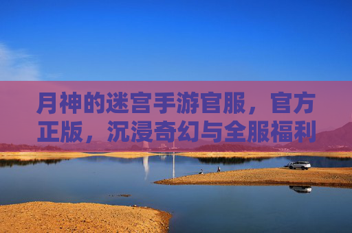 月神的迷宫手游官服,官方正版,沉浸奇幻与全服福利的双重盛宴,月神的迷宫手游官服,官方正版,沉浸奇幻与全服福利的双重盛宴