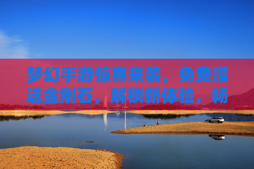 梦幻手游惊喜来袭,免费赠送金刚石,解锁新体验,畅玩无压力,梦幻手游福利来袭!免费送金刚石,解锁新体验,畅玩无忧