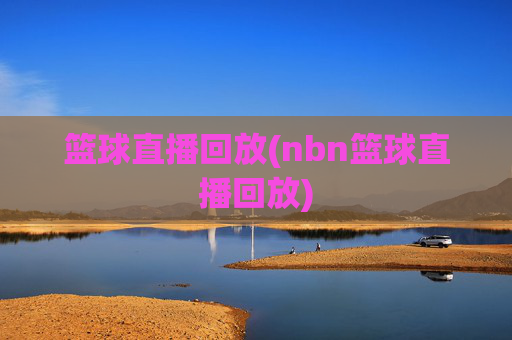 篮球直播回放(nbn篮球直播回放)