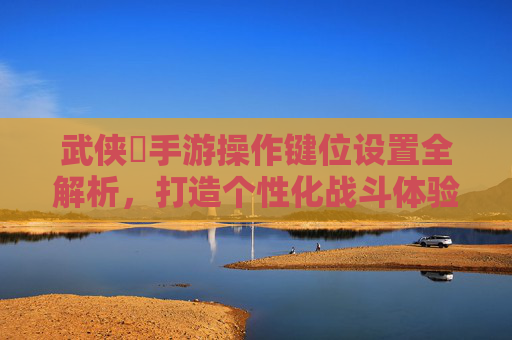 武侠乂手游操作键位设置全解析，打造个性化战斗体验的实用指南，武侠乂手游操作键位设置全解析，打造个性化战斗体验的实用指南