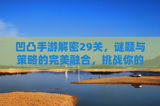 凹凸手游解密29关，谜题与策略的完美融合，挑战你的脑力极限！凹凸手游解密29关，谜题与策略的完美融合，挑战你的脑力极限！