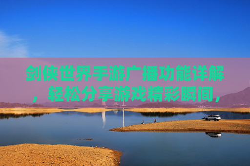 剑侠世界手游广播功能详解，轻松分享游戏精彩瞬间，连接好友互动圈，剑侠世界手游广播功能详解，轻松分享游戏精彩瞬间，连接好友互动圈