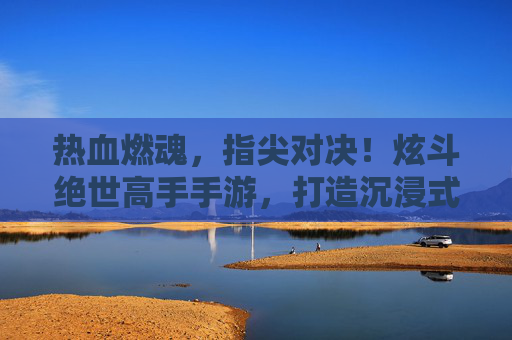 热血燃魂,指尖对决!炫斗绝世高手手游,打造沉浸式江湖,体验绝世高手的快意恩仇,热血燃魂,指尖对决!沉浸式江湖燃斗,体验绝世高手的快意恩仇手游