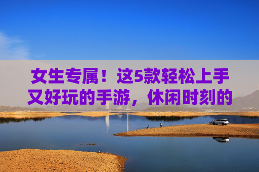 女生专属！这5款轻松上手又好玩的手游，休闲时刻的治愈良药，女生专属！这5款轻松上手又好玩的手游，休闲时刻的治愈良药