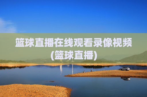 篮球直播在线观看录像视频(篮球直播)