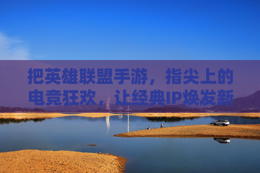 把英雄联盟手游,指尖上的电竞狂欢,让经典IP焕发新活力,英雄联盟手游,指尖上的电竞狂欢,让经典IP焕发新活力