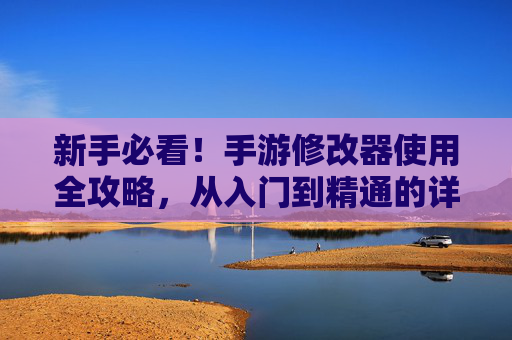 新手必看！手游修改器使用全攻略，从入门到精通的详细步骤，新手必看！手游修改器使用全攻略，从入门到精通的详细步骤