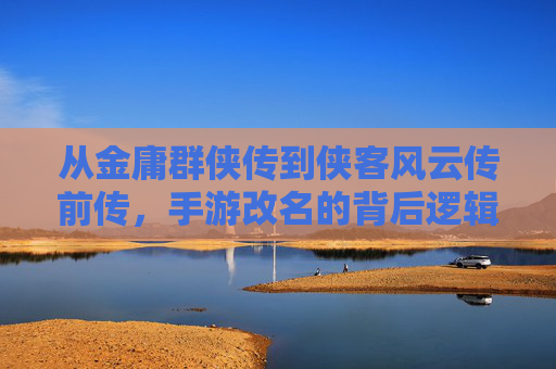 从金庸群侠传到侠客风云传前传,手游改名的背后逻辑与玩家情怀的再连接,从金庸群侠传到侠客风云传前传,手游改名的逻辑与玩家情怀再连接
