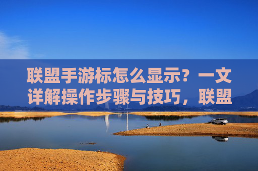 联盟手游标怎么显示?一文详解操作步骤与技巧,联盟手游标怎么显示?一文详解操作步骤与技巧
