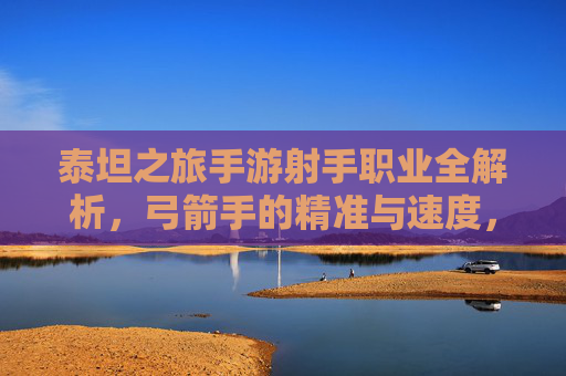 泰坦之旅手游射手职业全解析,弓箭手的精准与速度,指尖的狩猎艺术,泰坦之旅手游射手职业全解析,弓箭手的精准与速度,指尖的狩猎艺术