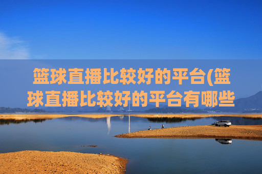 篮球直播比较好的平台(篮球直播比较好的平台有哪些)