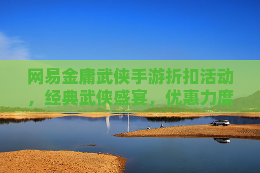 网易金庸武侠手游折扣活动,经典武侠盛宴,优惠力度空前,错过再等一年?网易金庸武侠手游折扣活动,经典武侠盛宴,优惠力度空前,错过再等一年?