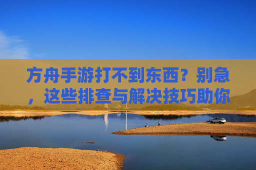 方舟手游打不到东西？别急，这些排查与解决技巧助你高效狩猎！方舟手游打不到东西？别急，这些排查与解决技巧助你高效狩猎！