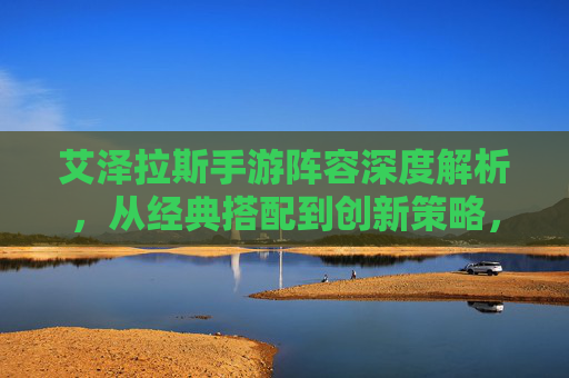 艾泽拉斯手游阵容深度解析，从经典搭配到创新策略，助你征服战场，艾泽拉斯手游阵容深度解析，从经典搭配到创新策略，助你征服战场