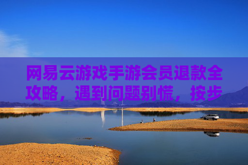 网易云游戏手游会员退款全攻略,遇到问题别慌,按步骤操作轻松解决!网易云游戏手游会员退款全攻略,遇到问题别慌,按步骤操作轻松解决!