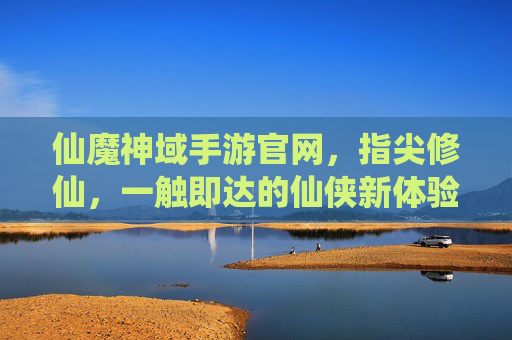 仙魔神域手游官网,指尖修仙,一触即达的仙侠新体验,仙魔神域手游官网,指尖修仙,一触即达的仙侠新体验