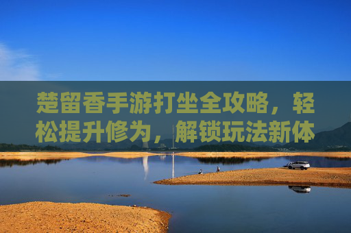 楚留香手游打坐全攻略,轻松提升修为,解锁玩法新体验,楚留香手游打坐全攻略,轻松提升修为,解锁玩法新体验