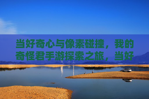 当好奇心与像素碰撞,我的奇怪君手游探索之旅,当好奇心与像素碰撞,我的奇怪君手游探索之旅
