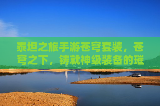 泰坦之旅手游苍穹套装，苍穹之下，铸就神级装备的璀璨之旅，泰坦之旅苍穹套装，苍穹之下，铸就神级装备的璀璨之旅