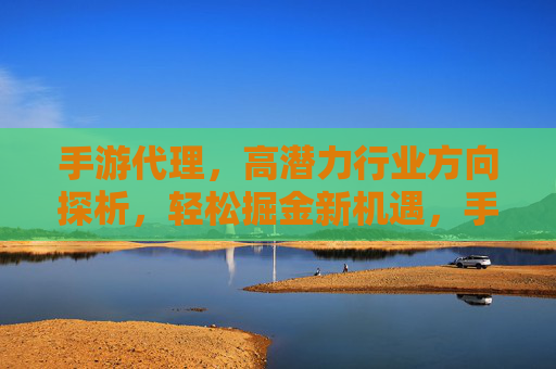 手游代理,高潜力行业方向探析,轻松掘金新机遇,手游代理,高潜力行业方向探析,轻松掘金新机遇