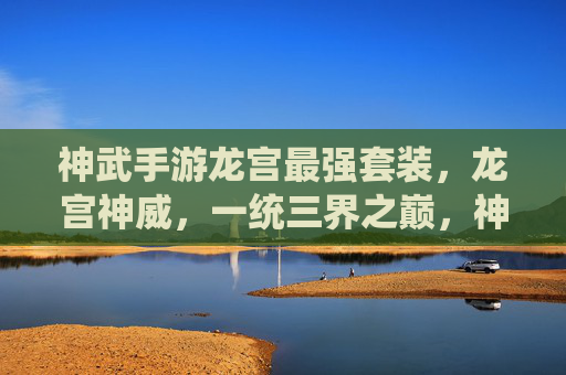 神武手游龙宫最强套装,龙宫神威,一统三界之巅,神武手游龙宫最强套装,龙宫神威,一统三界之巅