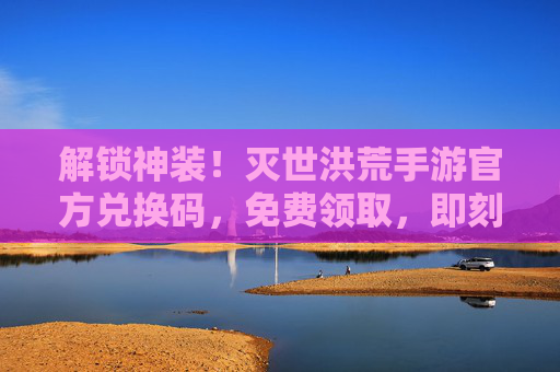 解锁神装!灭世洪荒手游官方兑换码,免费领取,即刻体验洪荒世界!解锁神装!灭世洪荒手游官方兑换码免费领取,即刻体验洪荒世界!