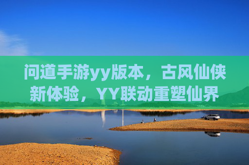 问道手游yy版本，古风仙侠新体验，YY联动重塑仙界问道乐趣，问道手游YY版本，古风仙侠新体验，联动YY重塑仙界问道乐趣