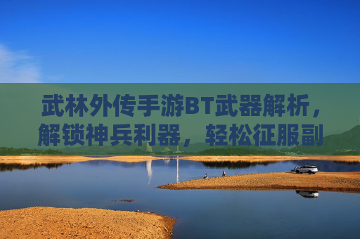 武林外传手游BT武器解析，解锁神兵利器，轻松征服副本与竞技场